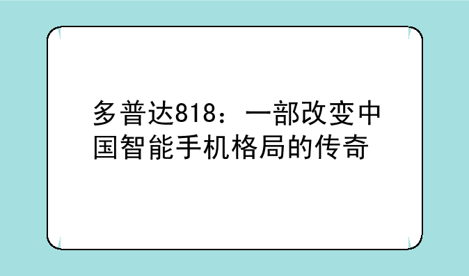 多普达818：一部改变中国智能手机格局的传奇