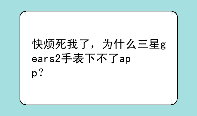 快烦死我了，为什么三星gears2手表下不了app？