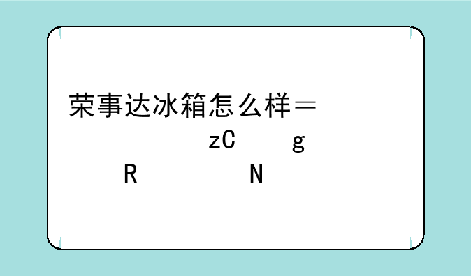 荣事达冰箱怎么样？深度解析这个家电老品牌
