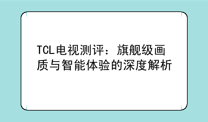 TCL电视测评：旗舰级画质与智能体验的深度解析