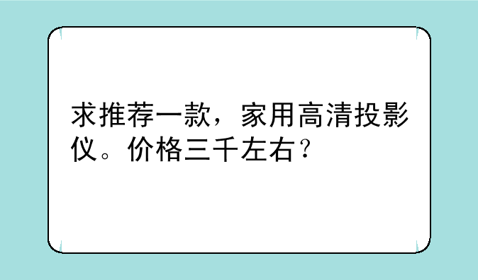 求推荐一款，家用高清投影仪。价格三千左右？