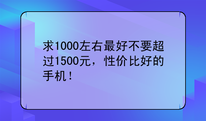 求1000左右最好不要超过1500元，性价比好的手机！