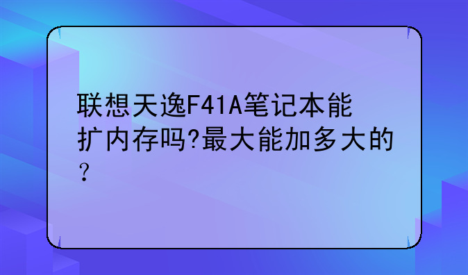 联想天逸F41A笔记本能扩内存吗?最大能加多大的？
