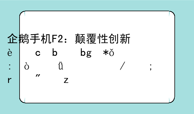 企鹅手机F2：颠覆性创新还是昙花一现？深度评测与市场分析