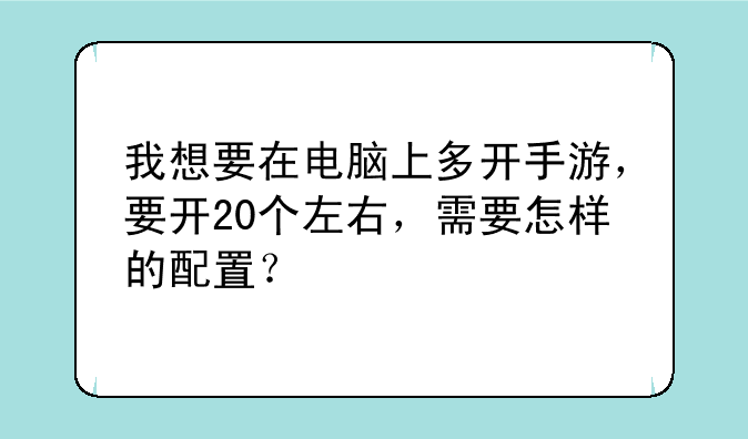 我想要在电脑上多开手游，要开20个左右，需要怎样的配置？