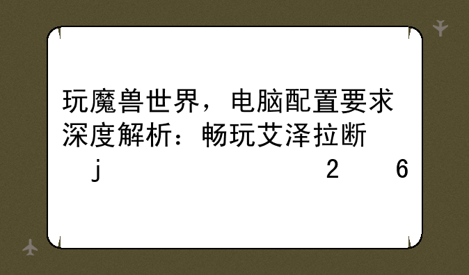玩魔兽世界，电脑配置要求深度解析：畅玩艾泽拉斯的硬核指南