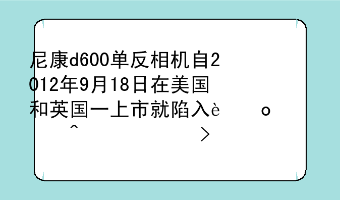 尼康d600单反相机自2012年9月18日在美国和英国一上市就陷入进灰