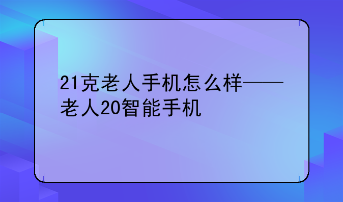21克老人手机怎么样——老人20智能手机