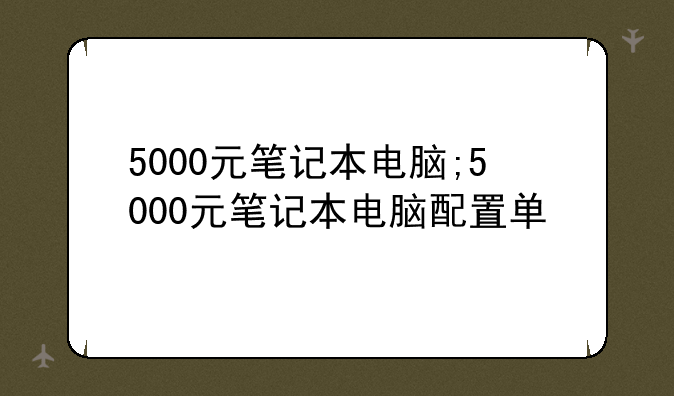 5000元笔记本电脑;5000元笔记本电脑配置单