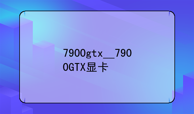 7900gtx__7900GTX显卡