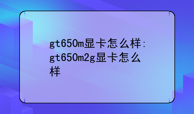 gt650m显卡怎么样:gt650m2g显卡怎么样
