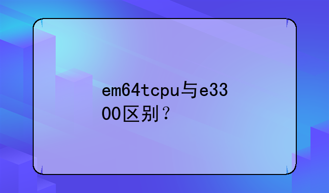em64tcpu与e3300区别？