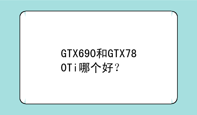 GTX690和GTX780Ti哪个好？
