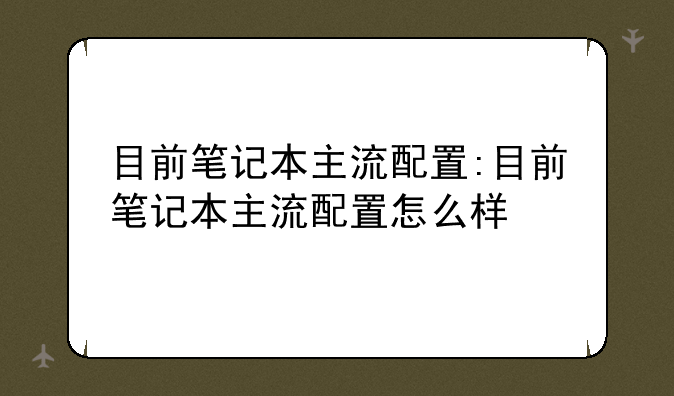 目前笔记本主流配置:目前笔记本主流配置怎么样