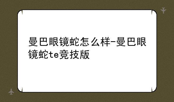 曼巴眼镜蛇怎么样-曼巴眼镜蛇te竞技版