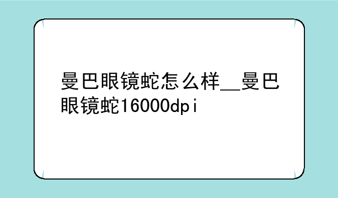 曼巴眼镜蛇怎么样__曼巴眼镜蛇16000dpi