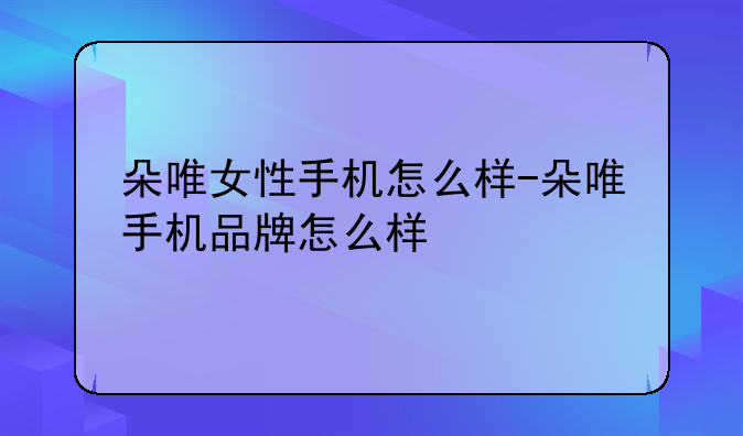 朵唯女性手机怎么样-朵唯手机品牌怎么样