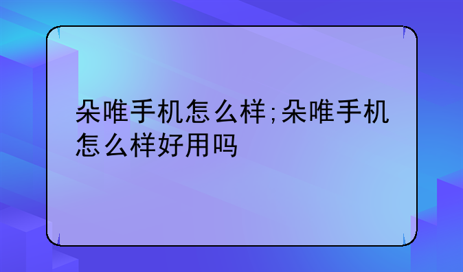 朵唯手机怎么样;朵唯手机怎么样好用吗