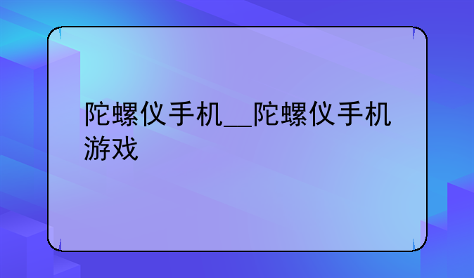 陀螺仪手机__陀螺仪手机游戏