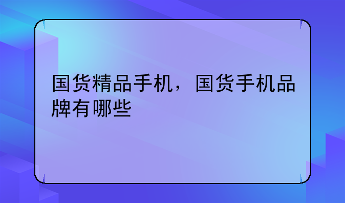 国货精品手机，国货手机品牌有哪些