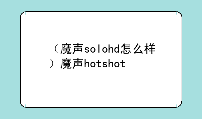 （魔声solohd怎么样）魔声hotshot
