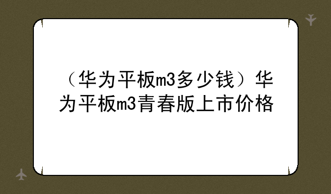 （华为平板m3多少钱）华为平板m3青春版上市价格