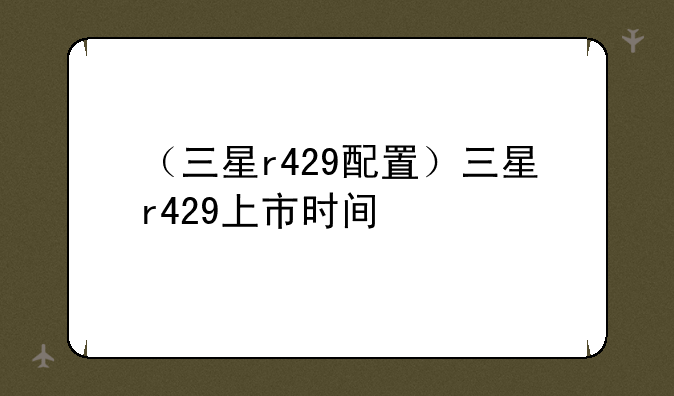 （三星r429配置）三星r429上市时间