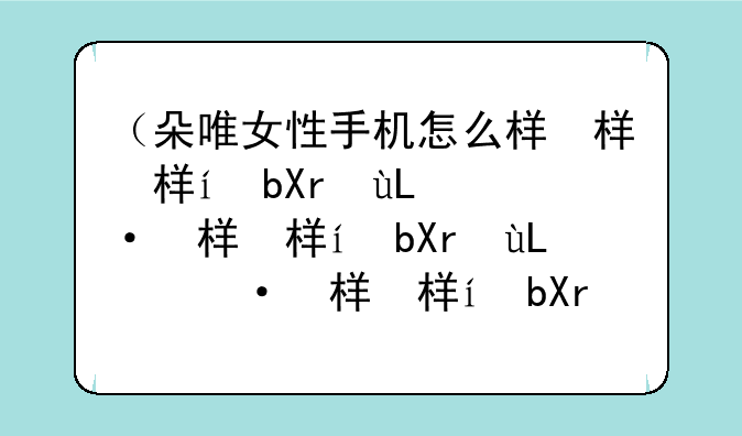 （朵唯女性手机怎么样）朵唯手机怎么样好不好