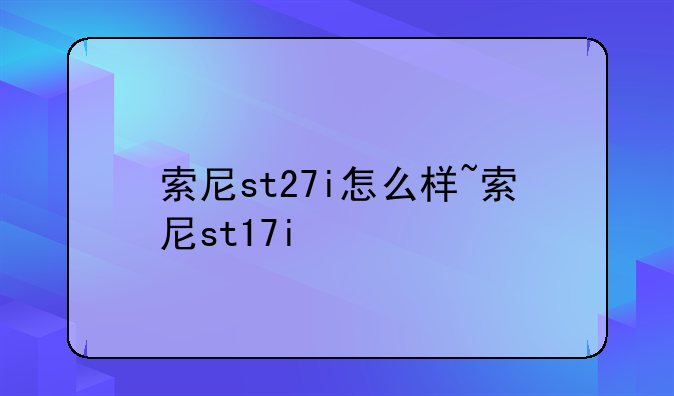 索尼st27i怎么样~索尼st17i