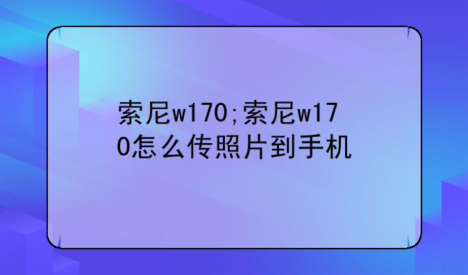 索尼w170;索尼w170怎么传照片到手机