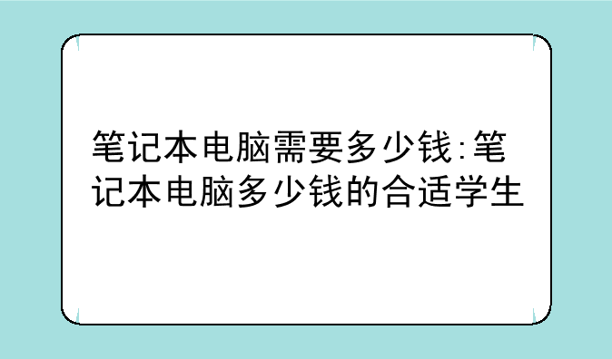 笔记本电脑需要多少钱:笔记本电脑多少钱的合适学生