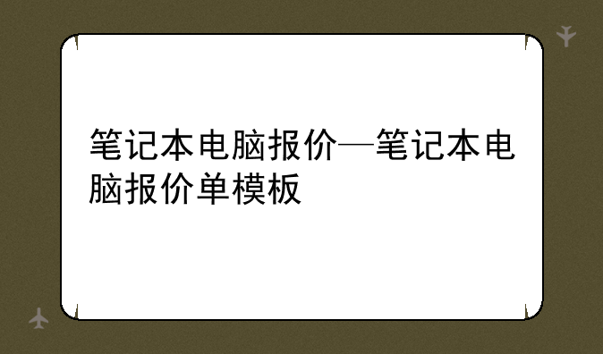 笔记本电脑报价—笔记本电脑报价单模板