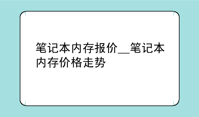 笔记本内存报价__笔记本内存价格走势