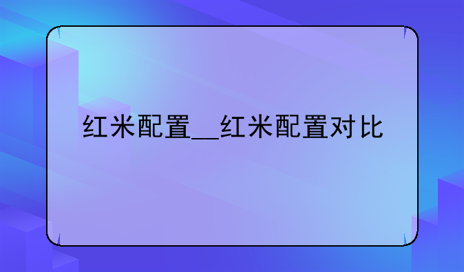 红米配置__红米配置对比