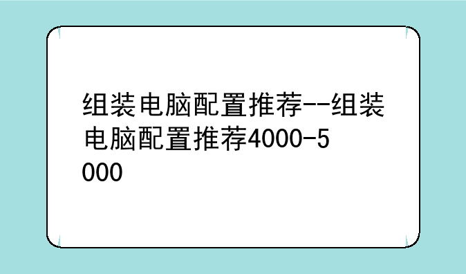组装电脑配置推荐--组装电脑配置推荐4000-5000