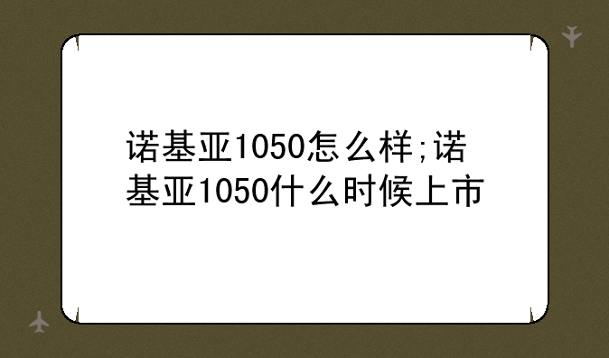 诺基亚1050怎么样;诺基亚1050什么时候上市