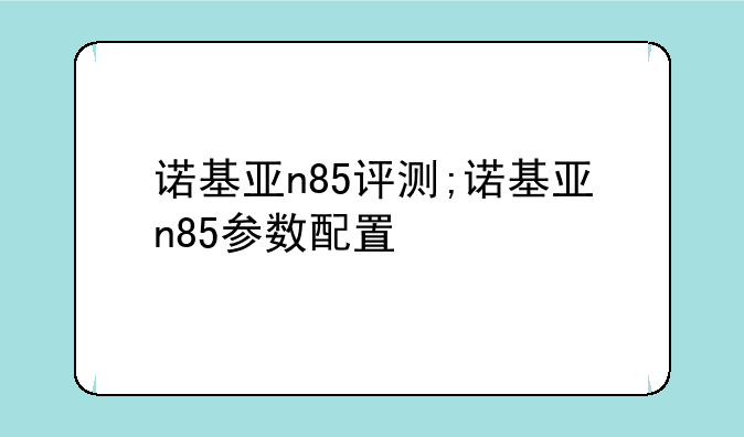 诺基亚n85评测;诺基亚n85参数配置
