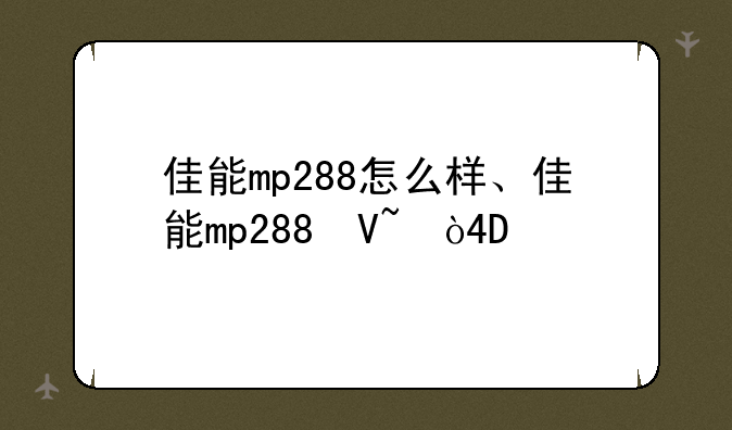 佳能mp288怎么样、佳能mp288参数