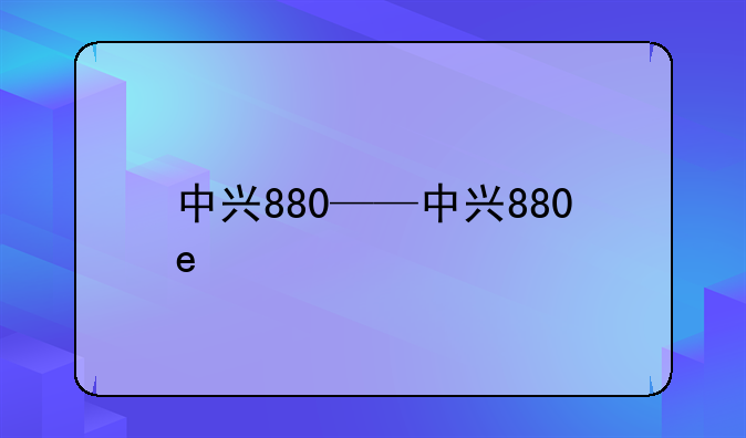 中兴880——中兴880e