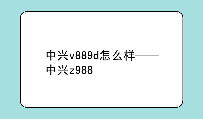 中兴v889d怎么样——中兴z988