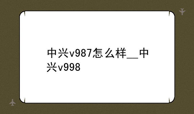 中兴v987怎么样__中兴v998