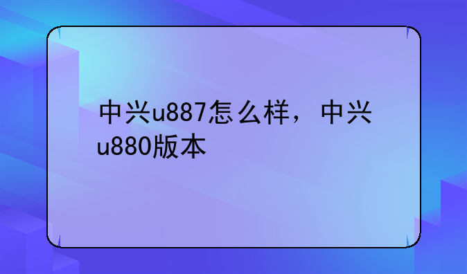 中兴u887怎么样，中兴u880版本