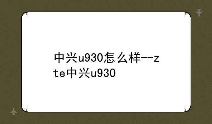 中兴u930怎么样--zte中兴u930