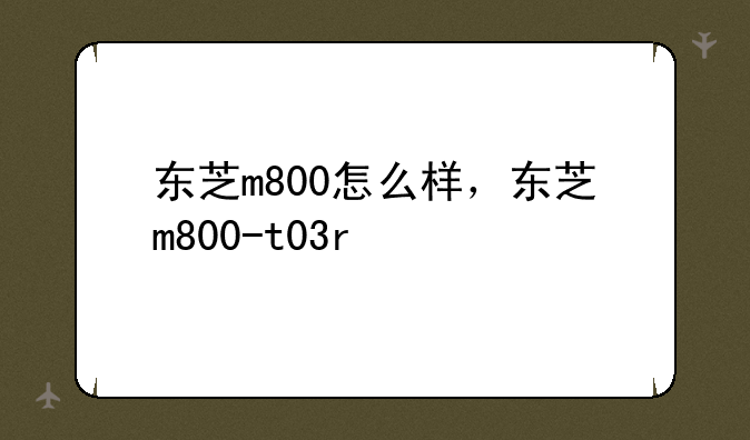 东芝m800怎么样，东芝m800-t03r
