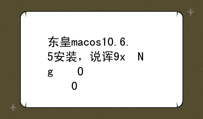 东皇macos10.6.5安装，说详细点，菜鸟