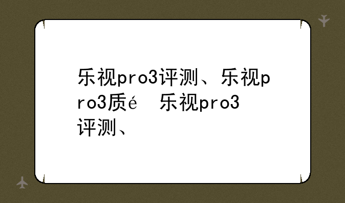 乐视pro3评测、乐视pro3质量