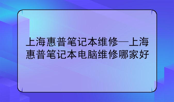 上海惠普笔记本维修—上海惠普笔记本电脑维修哪家好
