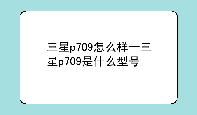 三星p709怎么样--三星p709是什么型号