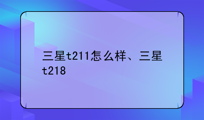 三星t211怎么样、三星t218