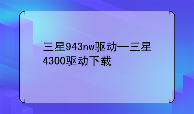 三星943nw驱动—三星4300驱动下载